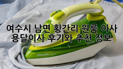여수시 남면 횡간리 원룸 이사? 용달이사 후기와 추천 정보!